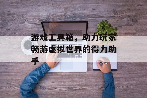 游戏工具箱,助力玩家畅游虚拟世界的得力助手 游戏工具箱,助力玩家畅游虚拟世界的得力助手