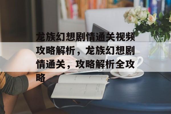 龙族幻想剧情通关视频攻略解析,龙族幻想剧情通关,攻略解析全攻略 龙族幻想剧情通关视频攻略解析,龙族幻想剧情通关,攻略解析全攻略
