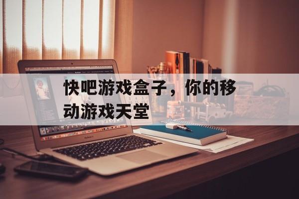 快吧游戏盒子,你的移动游戏天堂 快吧游戏盒子,你的移动游戏天堂