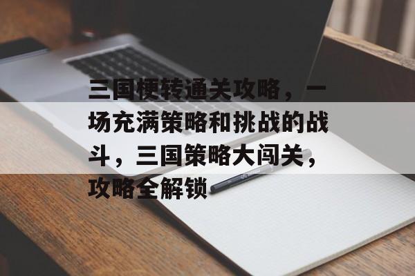 三国梗转通关攻略，一场充满策略和挑战的战斗，三国策略大闯关，攻略全解锁