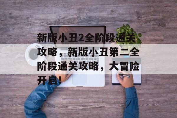 新版小丑2全阶段通关攻略，新版小丑第二全阶段通关攻略，大冒险开启！