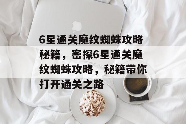 6星通关魔纹蜘蛛攻略秘籍，密探6星通关魔纹蜘蛛攻略，秘籍带你打开通关之路