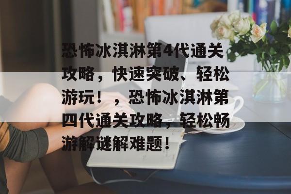 恐怖冰淇淋第4代通关攻略，快速突破、轻松游玩！，恐怖冰淇淋第四代通关攻略，轻松畅游解谜解难题！
