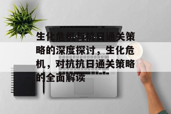 生化危机与抗日通关策略的深度探讨，生化危机，对抗抗日通关策略的全面解读