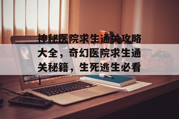 神秘医院求生通关攻略大全,奇幻医院求生通关秘籍,生死逃生必看! 神秘医院求生通关攻略大全,奇幻医院求生通关秘籍,生死逃生必看!