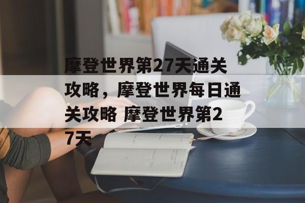 摩登世界第27天通关攻略,摩登世界每日通关攻略 摩登世界第27天 摩登世界第27天通关攻略,摩登世界每日通关攻略 摩登世界第27天