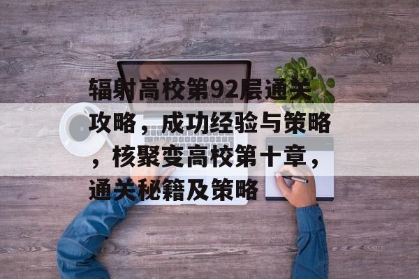 辐射高校第92层通关攻略,成功经验与策略,核聚变高校第十章,通关秘籍及策略 辐射高校第92层通关攻略,成功经验与策略,核聚变高校第十章,通关秘籍及策略
