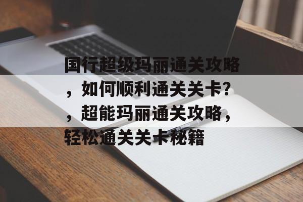 国行超级玛丽通关攻略,如何顺利通关关卡?,超能玛丽通关攻略,轻松通关关卡秘籍 国行超级玛丽通关攻略,如何顺利通关关卡?,超能玛丽通关攻略,轻松通关关卡秘籍