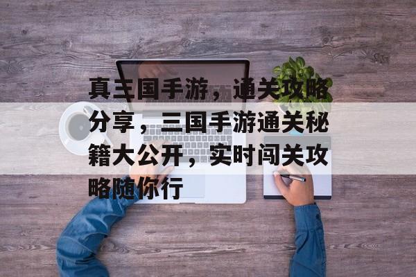 真三国手游,通关攻略分享,三国手游通关秘籍大公开,实时闯关攻略随你行 真三国手游,通关攻略分享,三国手游通关秘籍大公开,实时闯关攻略随你行