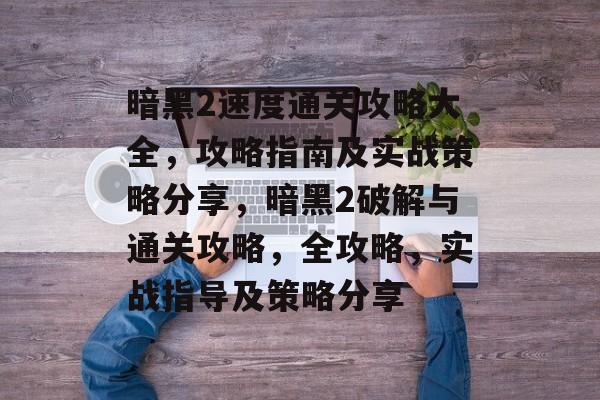 暗黑2速度通关攻略大全,攻略指南及实战策略分享,暗黑2破解与通关攻略,全攻略,实战指导及策略分享 暗黑2速度通关攻略大全,攻略指南及实战策略分享,暗黑2破解与通关攻略,全攻略,实战指导及策略分享