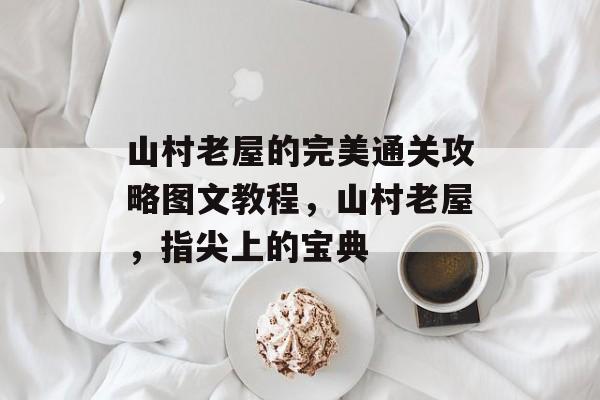 山村老屋的完美通关攻略图文教程,山村老屋,指尖上的宝典 山村老屋的完美通关攻略图文教程,山村老屋,指尖上的宝典