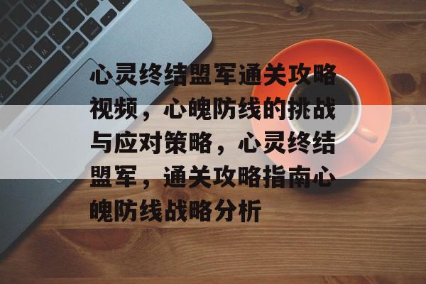 心灵终结盟军通关攻略视频,心魄防线的挑战与应对策略,心灵终结盟军,通关攻略指南心魄防线战略分析 心灵终结盟军通关攻略视频,心魄防线的挑战与应对策略,心灵终结盟军,通关攻略指南心魄防线战略分析