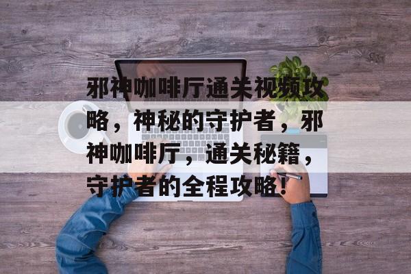 邪神咖啡厅通关视频攻略,神秘的守护者,邪神咖啡厅,通关秘籍,守护者的全程攻略! 邪神咖啡厅通关视频攻略,神秘的守护者,邪神咖啡厅,通关秘籍,守护者的全程攻略!