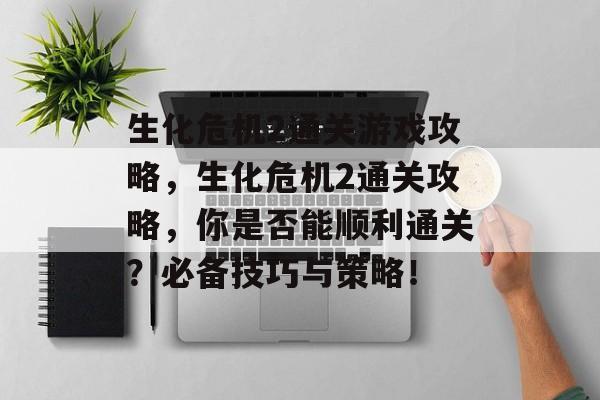 生化危机2通关游戏攻略,生化危机2通关攻略,你是否能顺利通关?必备技巧与策略! 生化危机2通关游戏攻略,生化危机2通关攻略,你是否能顺利通关?必备技巧与策略!
