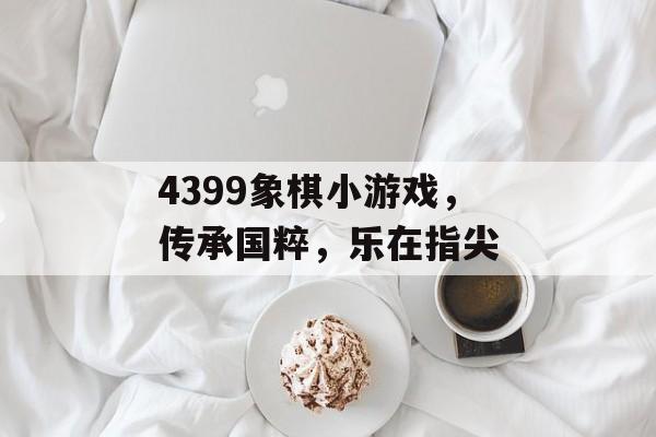 4399象棋小游戏,传承国粹,乐在指尖 4399象棋小游戏,传承国粹,乐在指尖