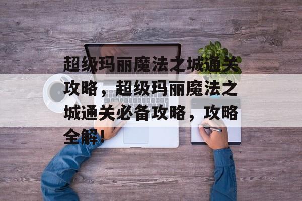 超级玛丽魔法之城通关攻略,超级玛丽魔法之城通关必备攻略,攻略全解! 超级玛丽魔法之城通关攻略,超级玛丽魔法之城通关必备攻略,攻略全解!