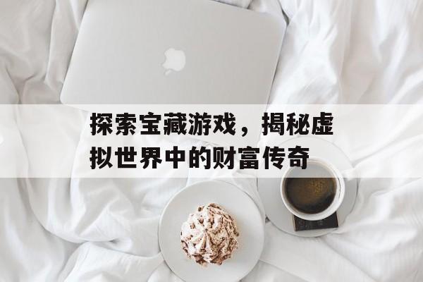探索宝藏游戏,揭秘虚拟世界中的财富传奇 探索宝藏游戏,揭秘虚拟世界中的财富传奇
