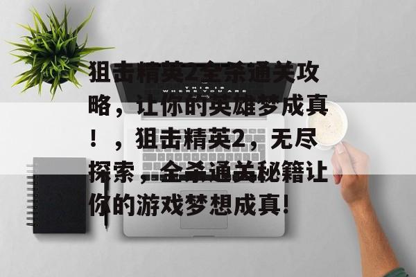 狙击精英2全杀通关攻略,让你的英雄梦成真!,狙击精英2,无尽探索,全杀通关秘籍让你的游戏梦想成真! 狙击精英2全杀通关攻略,让你的英雄梦成真!,狙击精英2,无尽探索,全杀通关秘籍让你的游戏梦想成真!