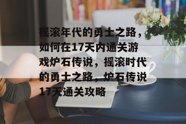摇滚年代的勇士之路,如何在17天内通关游戏炉石传说,摇滚时代的勇士之路,炉石传说17天通关攻略 摇滚年代的勇士之路,如何在17天内通关游戏炉石传说,摇滚时代的勇士之路,炉石传说17天通关攻略