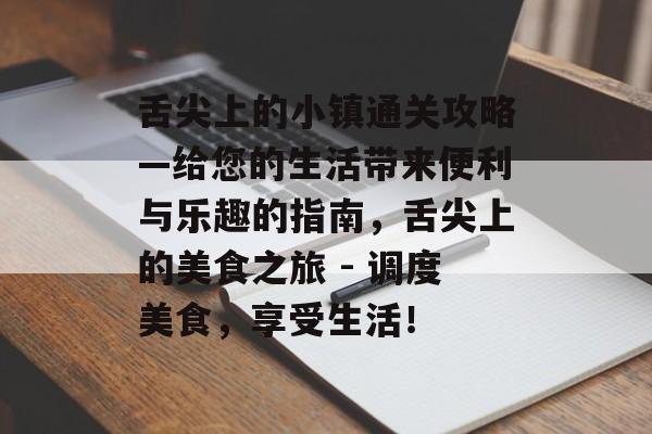 舌尖上的小镇通关攻略—给您的生活带来便利与乐趣的指南，舌尖上的美食之旅 - 调度美食，享受生活！