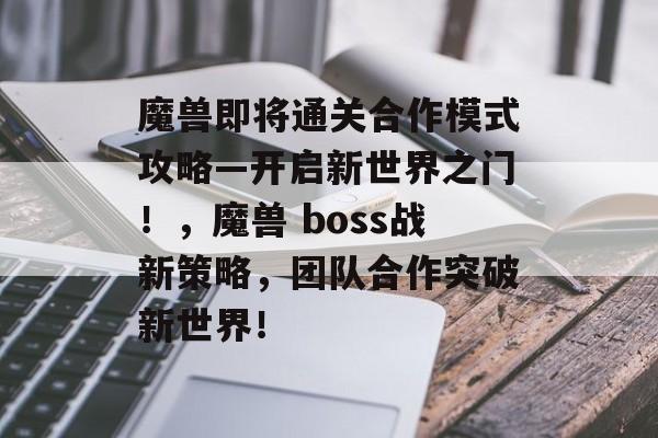 魔兽即将通关合作模式攻略—开启新世界之门！，魔兽 boss战新策略，团队合作突破新世界！