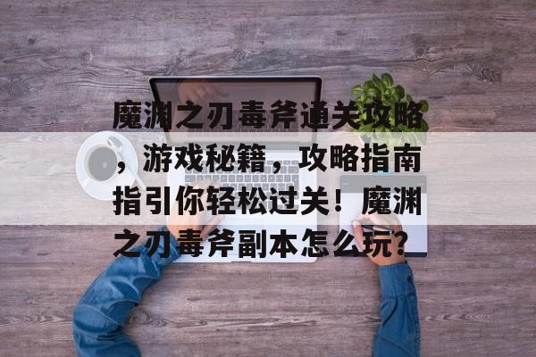 魔渊之刃毒斧通关攻略,游戏秘籍,攻略指南指引你轻松过关!魔渊之刃毒斧副本怎么玩? 魔渊之刃毒斧通关攻略,游戏秘籍,攻略指南指引你轻松过关!魔渊之刃毒斧副本怎么玩?