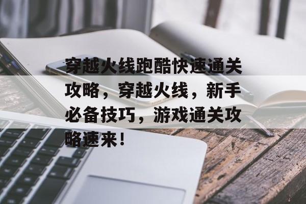 穿越火线跑酷快速通关攻略，穿越火线，新手必备技巧，游戏通关攻略速来！