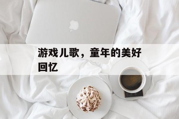 游戏儿歌,童年的美好回忆 游戏儿歌,童年的美好回忆