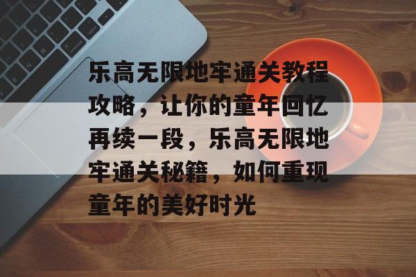 乐高无限地牢通关教程攻略，让你的童年回忆再续一段，乐高无限地牢通关秘籍，如何重现童年的美好时光