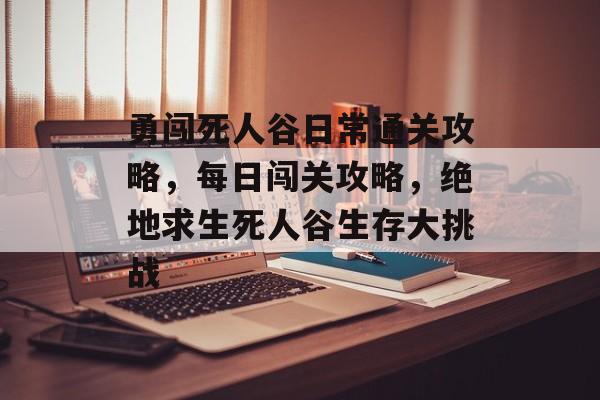 勇闯死人谷日常通关攻略,每日闯关攻略,绝地求生死人谷生存大挑战 勇闯死人谷日常通关攻略,每日闯关攻略,绝地求生死人谷生存大挑战