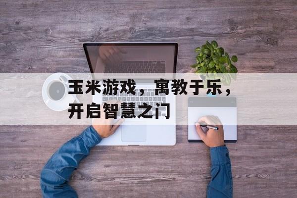 玉米游戏，寓教于乐，开启智慧之门