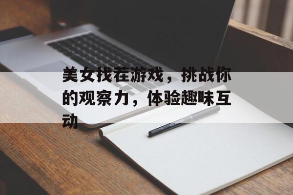 美女找茬游戏,挑战你的观察力,体验趣味互动 美女找茬游戏,挑战你的观察力,体验趣味互动