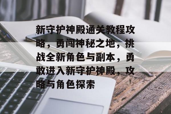 新守护神殿通关教程攻略，勇闯神秘之地，挑战全新角色与副本，勇敢进入新守护神殿，攻略与角色探索