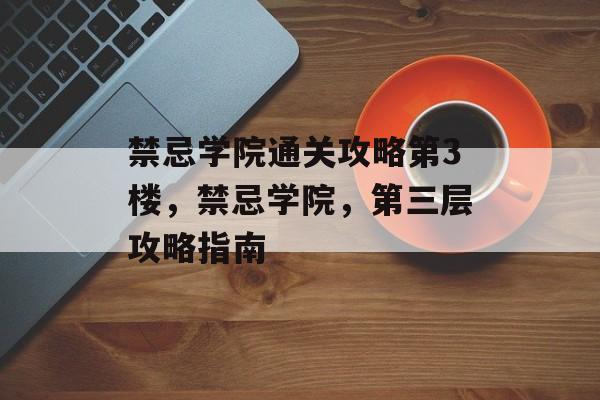 禁忌学院通关攻略第3楼,禁忌学院,第三层攻略指南 禁忌学院通关攻略第3楼,禁忌学院,第三层攻略指南