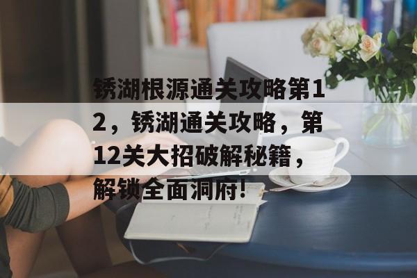 锈湖根源通关攻略第12,锈湖通关攻略,第12关大招破解秘籍,解锁全面洞府! 锈湖根源通关攻略第12,锈湖通关攻略,第12关大招破解秘籍,解锁全面洞府!
