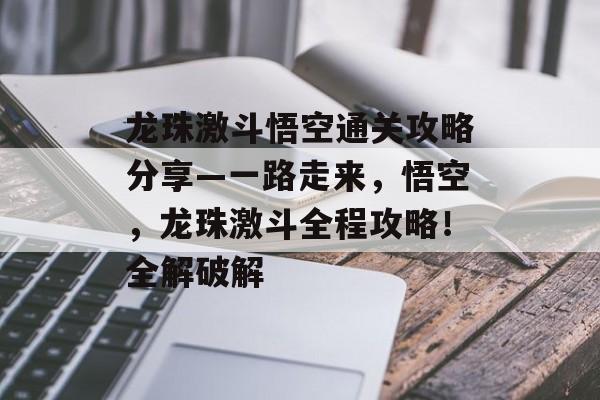 龙珠激斗悟空通关攻略分享—一路走来,悟空,龙珠激斗全程攻略!全解破解 龙珠激斗悟空通关攻略分享—一路走来,悟空,龙珠激斗全程攻略!全解破解