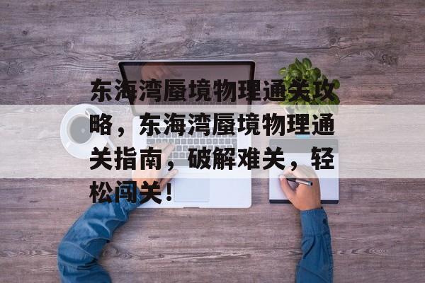 东海湾蜃境物理通关攻略,东海湾蜃境物理通关指南,破解难关,轻松闯关! 东海湾蜃境物理通关攻略,东海湾蜃境物理通关指南,破解难关,轻松闯关!