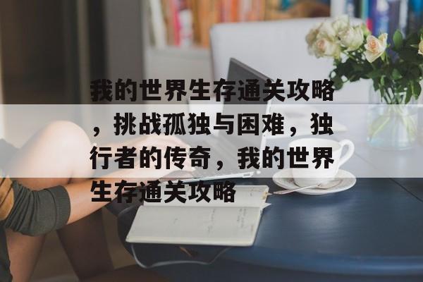 我的世界生存通关攻略,挑战孤独与困难,独行者的传奇,我的世界生存通关攻略 我的世界生存通关攻略,挑战孤独与困难,独行者的传奇,我的世界生存通关攻略