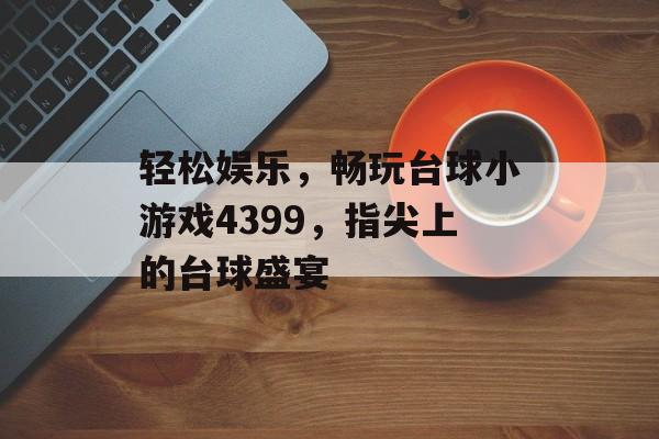 轻松娱乐,畅玩台球小游戏4399,指尖上的台球盛宴 轻松娱乐,畅玩台球小游戏4399,指尖上的台球盛宴
