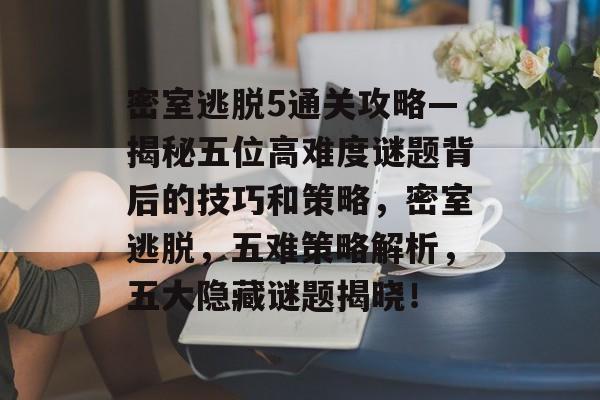密室逃脱5通关攻略—揭秘五位高难度谜题背后的技巧和策略,密室逃脱,五难策略解析,五大隐藏谜题揭晓! 密室逃脱5通关攻略—揭秘五位高难度谜题背后的技巧和策略,密室逃脱,五难策略解析,五大隐藏谜题揭晓!