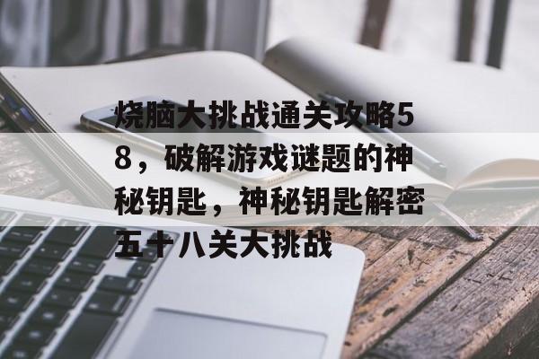 烧脑大挑战通关攻略58,破解游戏谜题的神秘钥匙,神秘钥匙解密五十八关大挑战 烧脑大挑战通关攻略58,破解游戏谜题的神秘钥匙,神秘钥匙解密五十八关大挑战