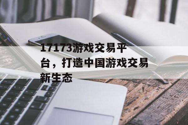 17173游戏交易平台,打造中国游戏交易新生态 17173游戏交易平台,打造中国游戏交易新生态