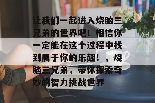 让我们一起进入烧脑三兄弟的世界吧!相信你一定能在这个过程中找到属于你的乐趣!,烧脑三兄弟,带你探索奇妙的智力挑战世界 让我们一起进入烧脑三兄弟的世界吧!相信你一定能在这个过程中找到属于你的乐趣!,烧脑三兄弟,带你探索奇妙的智力挑战世界
