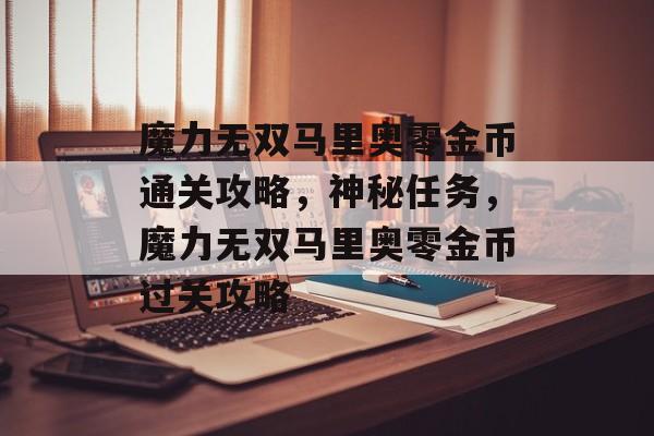 魔力无双马里奥零金币通关攻略,神秘任务,魔力无双马里奥零金币过关攻略 魔力无双马里奥零金币通关攻略,神秘任务,魔力无双马里奥零金币过关攻略