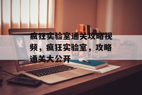 疯狂实验室通关攻略视频,疯狂实验室,攻略通关大公开 疯狂实验室通关攻略视频,疯狂实验室,攻略通关大公开