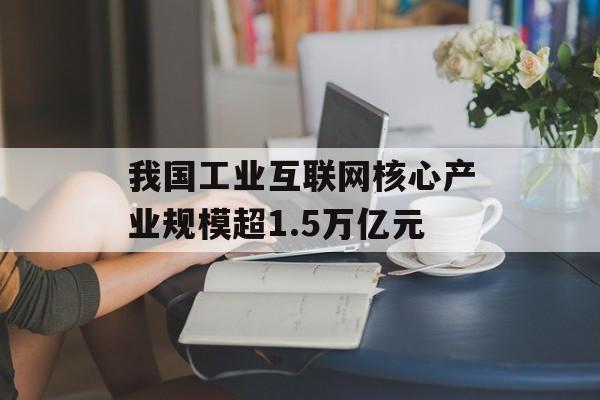 我国工业互联网核心产业规模超1.5万亿元 我国工业互联网核心产业规模超1.5万亿元