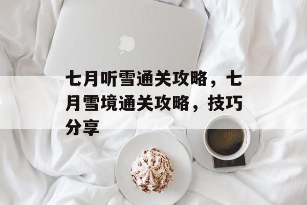 七月听雪通关攻略,七月雪境通关攻略,技巧分享 七月听雪通关攻略,七月雪境通关攻略,技巧分享