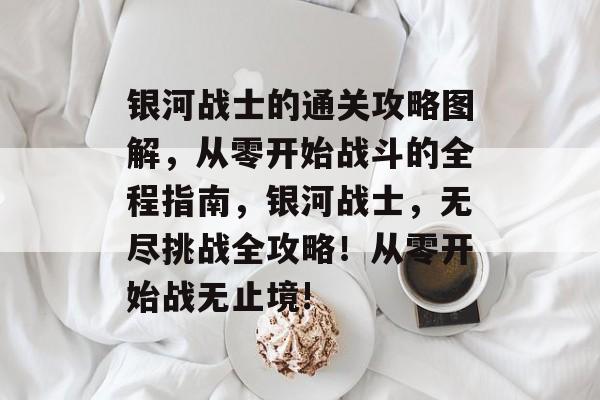 银河战士的通关攻略图解,从零开始战斗的全程指南,银河战士,无尽挑战全攻略!从零开始战无止境! 银河战士的通关攻略图解,从零开始战斗的全程指南,银河战士,无尽挑战全攻略!从零开始战无止境!