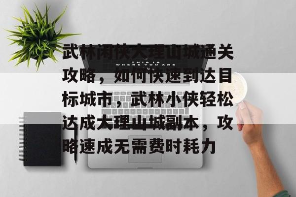 武林闲侠大理山城通关攻略，如何快速到达目标城市，武林小侠轻松达成大理山城副本，攻略速成无需费时耗力