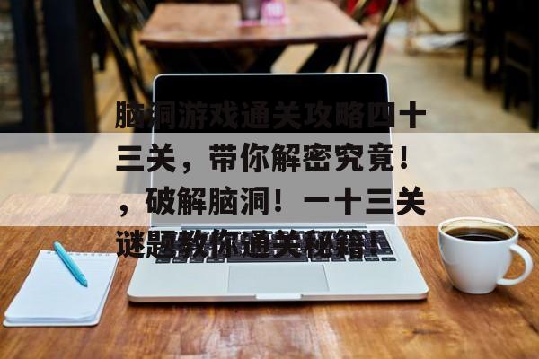 脑洞游戏通关攻略四十三关,带你解密究竟!,破解脑洞!一十三关谜题教你通关秘籍! 脑洞游戏通关攻略四十三关,带你解密究竟!,破解脑洞!一十三关谜题教你通关秘籍!